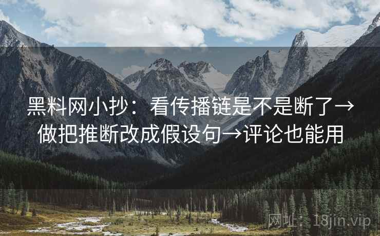 黑料网小抄:看传播链是不是断了→做把推断改成假设句→评论也能用 黑料网小抄:看传播链是不是断了→做把推断改成假设句→评论也能用