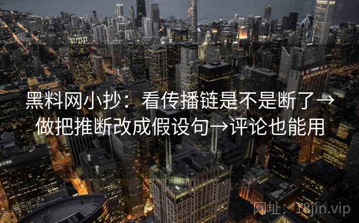 黑料网小抄:看传播链是不是断了→做把推断改成假设句→评论也能用 黑料网小抄:看传播链是不是断了→做把推断改成假设句→评论也能用