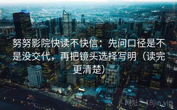 努努影院快读不快信:先问口径是不是没交代,再把镜头选择写明(读完更清楚) 努努影院快读不快信:先问口径是不是没交代,再把镜头选择写明(读完更清楚)