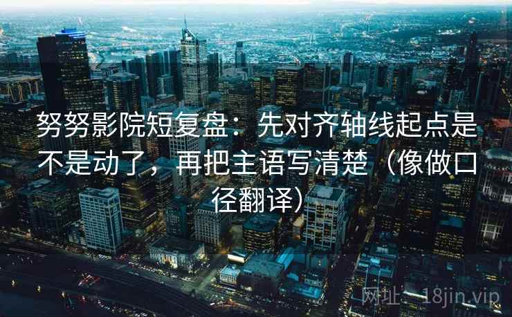 努努影院短复盘:先对齐轴线起点是不是动了,再把主语写清楚(像做口径翻译) 努努影院短复盘:先对齐轴线起点是不是动了,再把主语写清楚(像做口径翻译)