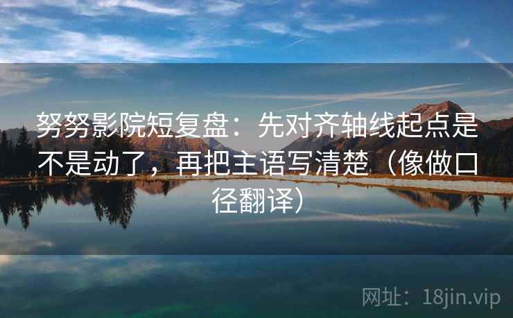 努努影院短复盘:先对齐轴线起点是不是动了,再把主语写清楚(像做口径翻译) 努努影院短复盘:先对齐轴线起点是不是动了,再把主语写清楚(像做口径翻译)