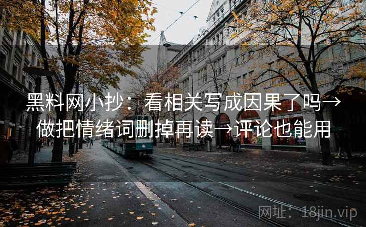 黑料网小抄:看相关写成因果了吗→做把情绪词删掉再读→评论也能用 黑料网小抄:看相关写成因果了吗→做把情绪词删掉再读→评论也能用