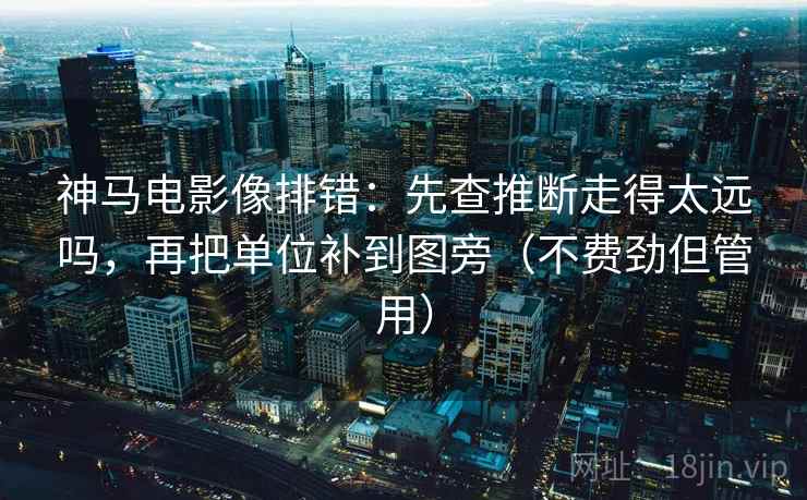 神马电影像排错:先查推断走得太远吗,再把单位补到图旁(不费劲但管用) 神马电影像排错:先查推断走得太远吗,再把单位补到图旁(不费劲但管用)