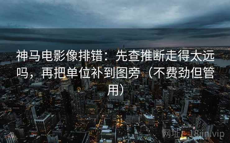 神马电影像排错:先查推断走得太远吗,再把单位补到图旁(不费劲但管用) 神马电影像排错:先查推断走得太远吗,再把单位补到图旁(不费劲但管用)