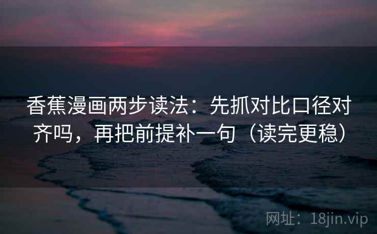 香蕉漫画两步读法：先抓对比口径对齐吗，再把前提补一句（读完更稳）