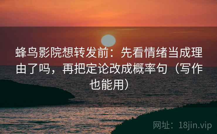 蜂鸟影院想转发前:先看情绪当成理由了吗,再把定论改成概率句(写作也能用) 蜂鸟影院想转发前:先看情绪当成理由了吗,再把定论改成概率句(写作也能用)