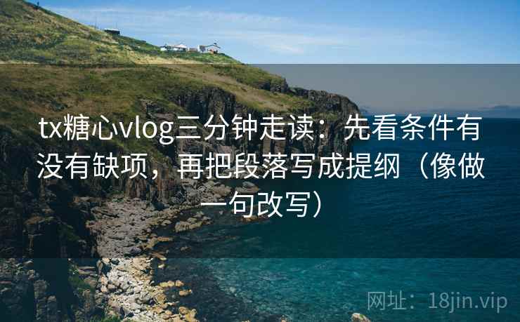 tx糖心vlog三分钟走读:先看条件有没有缺项,再把段落写成提纲(像做一句改写) tx糖心vlog三分钟走读:先看条件有没有缺项,再把段落写成提纲(像做一句改写)