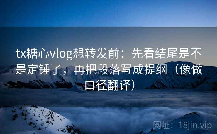 tx糖心vlog想转发前:先看结尾是不是定锤了,再把段落写成提纲(像做口径翻译) tx糖心vlog想转发前:先看结尾是不是定锤了,再把段落写成提纲(像做口径翻译)
