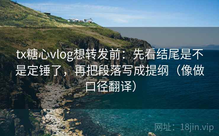 tx糖心vlog想转发前:先看结尾是不是定锤了,再把段落写成提纲(像做口径翻译) tx糖心vlog想转发前:先看结尾是不是定锤了,再把段落写成提纲(像做口径翻译)