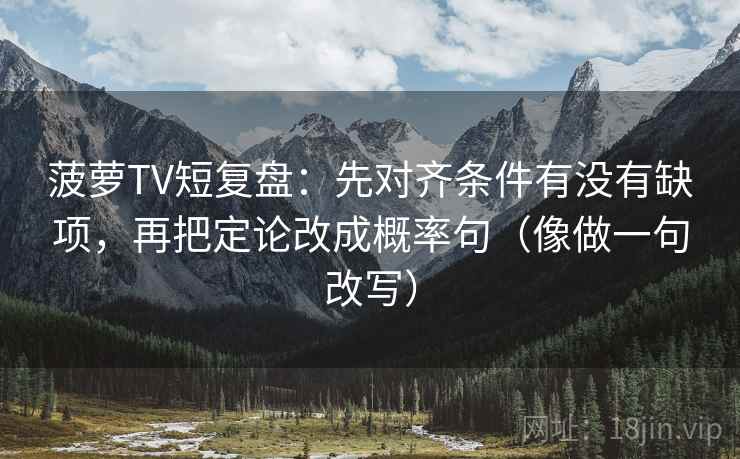 菠萝TV短复盘：先对齐条件有没有缺项，再把定论改成概率句（像做一句改写）