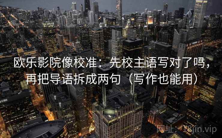 欧乐影院像校准:先校主语写对了吗,再把导语拆成两句(写作也能用) 欧乐影院像校准:先校主语写对了吗,再把导语拆成两句(写作也能用)