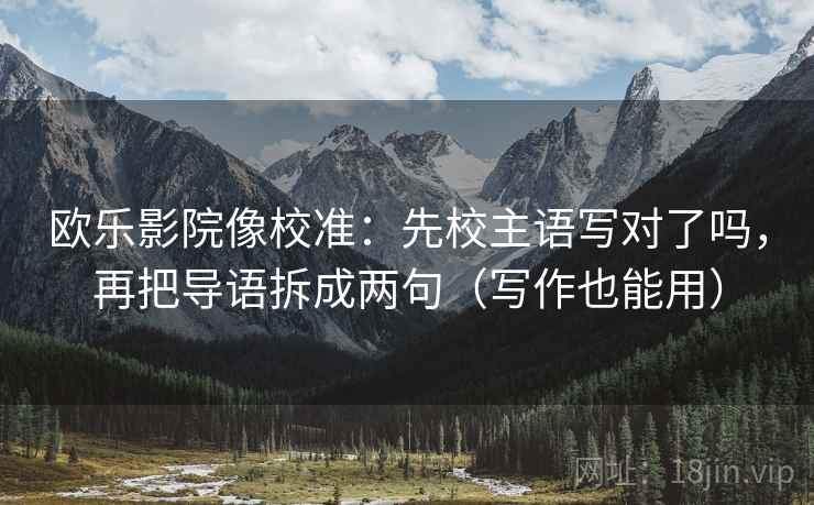 欧乐影院像校准:先校主语写对了吗,再把导语拆成两句(写作也能用) 欧乐影院像校准:先校主语写对了吗,再把导语拆成两句(写作也能用)