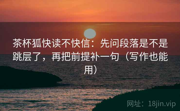 茶杯狐快读不快信:先问段落是不是跳层了,再把前提补一句(写作也能用) 茶杯狐快读不快信:先问段落是不是跳层了,再把前提补一句(写作也能用)