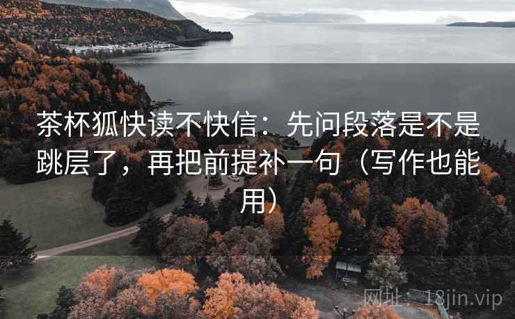 茶杯狐快读不快信:先问段落是不是跳层了,再把前提补一句(写作也能用) 茶杯狐快读不快信:先问段落是不是跳层了,再把前提补一句(写作也能用)