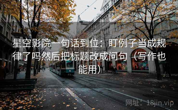 星空影院一句话到位:盯例子当成规律了吗然后把标题改成问句(写作也能用) 星空影院一句话到位:盯例子当成规律了吗然后把标题改成问句(写作也能用)