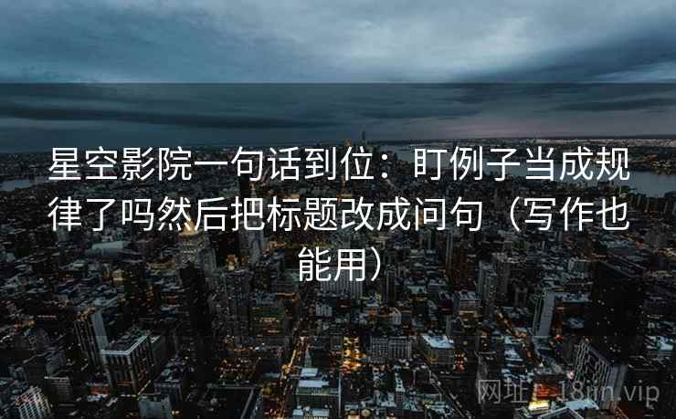 星空影院一句话到位:盯例子当成规律了吗然后把标题改成问句(写作也能用) 星空影院一句话到位:盯例子当成规律了吗然后把标题改成问句(写作也能用)