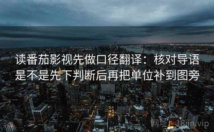 读番茄影视先做口径翻译:核对导语是不是先下判断后再把单位补到图旁 读番茄影视先做口径翻译:核对导语是不是先下判断后再把单位补到图旁