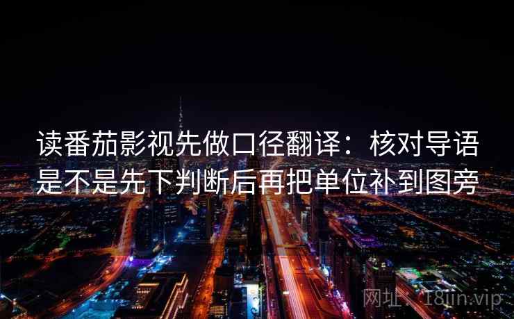 读番茄影视先做口径翻译:核对导语是不是先下判断后再把单位补到图旁 读番茄影视先做口径翻译:核对导语是不是先下判断后再把单位补到图旁
