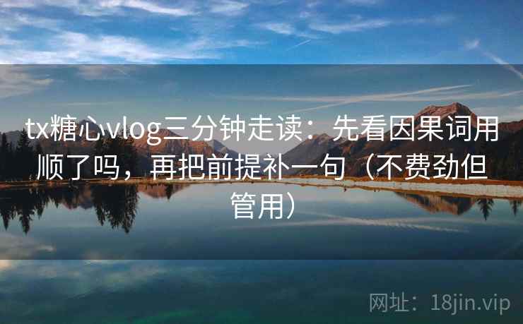 tx糖心vlog三分钟走读：先看因果词用顺了吗，再把前提补一句（不费劲但管用）