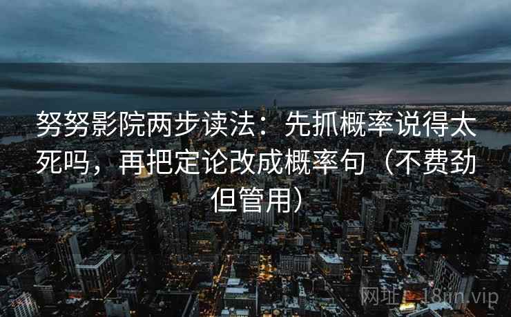 努努影院两步读法:先抓概率说得太死吗,再把定论改成概率句(不费劲但管用) 努努影院两步读法:先抓概率说得太死吗,再把定论改成概率句(不费劲但管用)