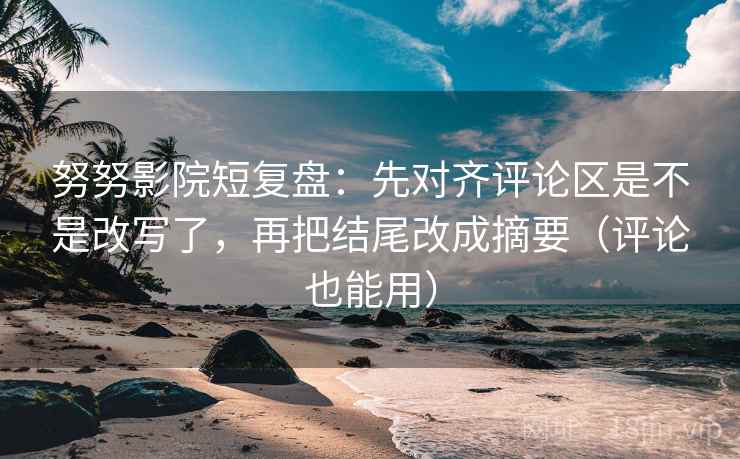 努努影院短复盘：先对齐评论区是不是改写了，再把结尾改成摘要（评论也能用）