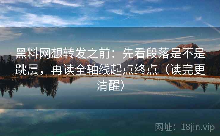 黑料网想转发之前:先看段落是不是跳层,再读全轴线起点终点(读完更清醒) 黑料网想转发之前:先看段落是不是跳层,再读全轴线起点终点(读完更清醒)