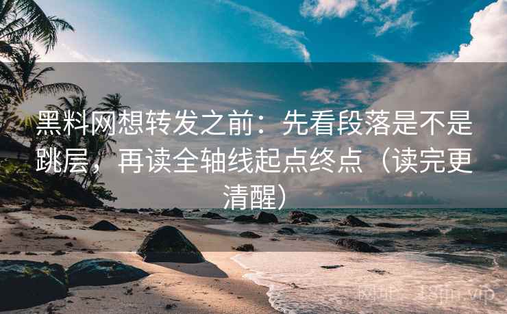 黑料网想转发之前:先看段落是不是跳层,再读全轴线起点终点(读完更清醒) 黑料网想转发之前:先看段落是不是跳层,再读全轴线起点终点(读完更清醒)