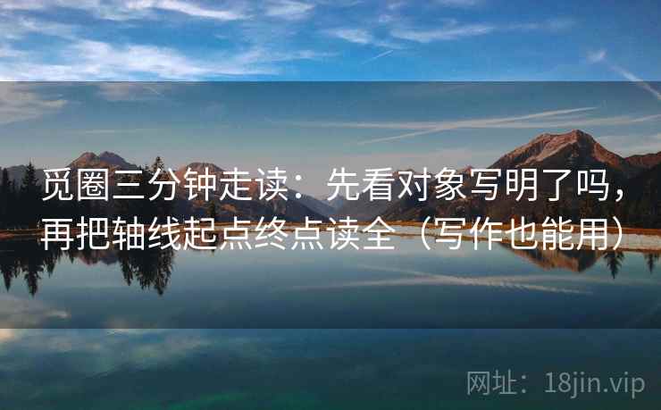 觅圈三分钟走读：先看对象写明了吗，再把轴线起点终点读全（写作也能用）