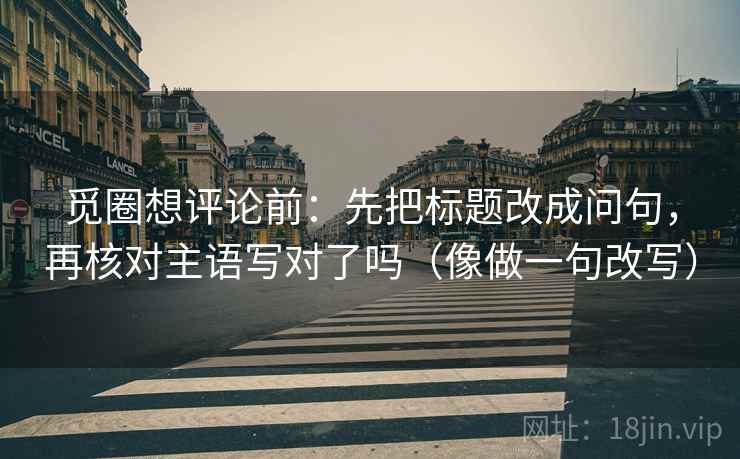 觅圈想评论前:先把标题改成问句,再核对主语写对了吗(像做一句改写) 觅圈想评论前:先把标题改成问句,再核对主语写对了吗(像做一句改写)