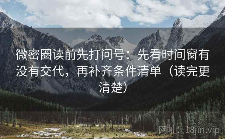 微密圈读前先打问号:先看时间窗有没有交代,再补齐条件清单(读完更清楚) 微密圈读前先打问号:先看时间窗有没有交代,再补齐条件清单(读完更清楚)