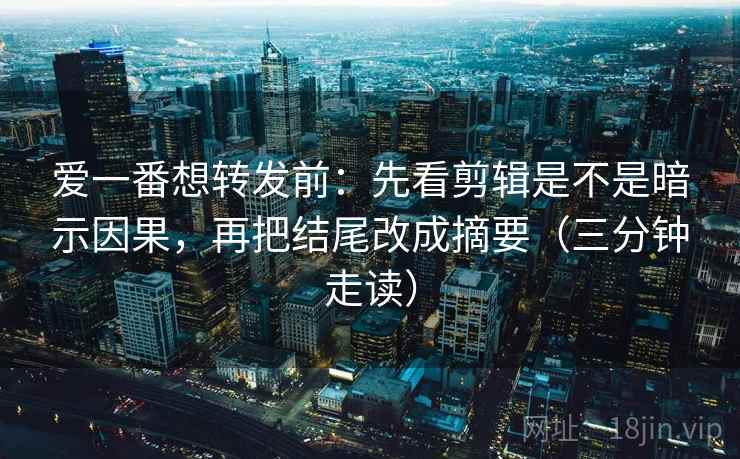 爱一番想转发前:先看剪辑是不是暗示因果,再把结尾改成摘要(三分钟走读) 爱一番想转发前:先看剪辑是不是暗示因果,再把结尾改成摘要(三分钟走读)
