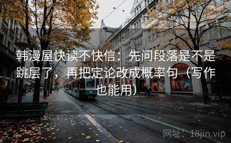 韩漫屋快读不快信：先问段落是不是跳层了，再把定论改成概率句（写作也能用）
