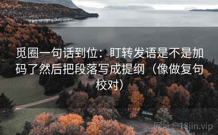 觅圈一句话到位:盯转发语是不是加码了然后把段落写成提纲(像做复句校对) 觅圈一句话到位:盯转发语是不是加码了然后把段落写成提纲(像做复句校对)