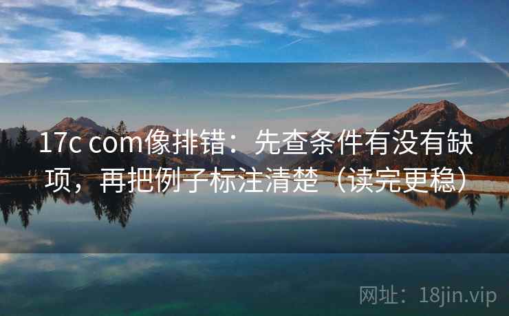 17c com像排错:先查条件有没有缺项,再把例子标注清楚(读完更稳) 17c com像排错:先查条件有没有缺项,再把例子标注清楚(读完更稳)