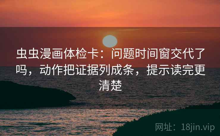 虫虫漫画体检卡:问题时间窗交代了吗,动作把证据列成条,提示读完更清楚 虫虫漫画体检卡:问题时间窗交代了吗,动作把证据列成条,提示读完更清楚