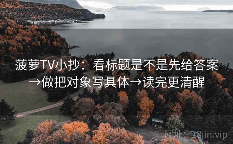 菠萝TV小抄:看标题是不是先给答案→做把对象写具体→读完更清醒 菠萝TV小抄:看标题是不是先给答案→做把对象写具体→读完更清醒