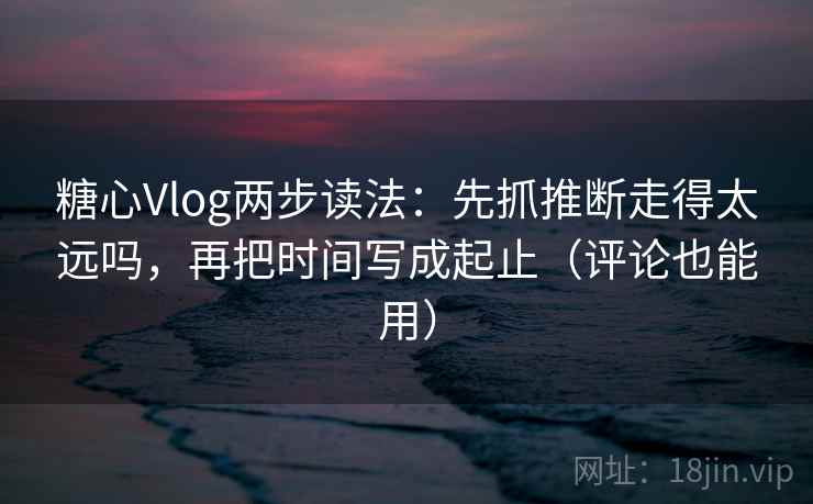 糖心Vlog两步读法:先抓推断走得太远吗,再把时间写成起止(评论也能用) 糖心Vlog两步读法:先抓推断走得太远吗,再把时间写成起止(评论也能用)