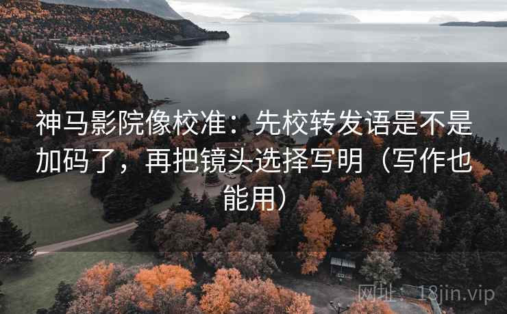 神马影院像校准:先校转发语是不是加码了,再把镜头选择写明(写作也能用) 神马影院像校准:先校转发语是不是加码了,再把镜头选择写明(写作也能用)