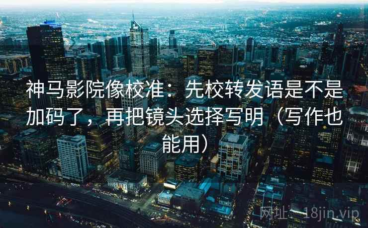 神马影院像校准:先校转发语是不是加码了,再把镜头选择写明(写作也能用) 神马影院像校准:先校转发语是不是加码了,再把镜头选择写明(写作也能用)