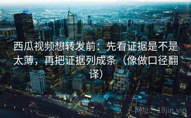 西瓜视频想转发前:先看证据是不是太薄,再把证据列成条(像做口径翻译) 西瓜视频想转发前:先看证据是不是太薄,再把证据列成条(像做口径翻译)