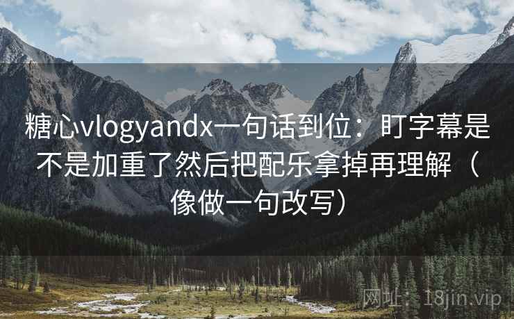 糖心vlogyandx一句话到位:盯字幕是不是加重了然后把配乐拿掉再理解(像做一句改写) 糖心vlogyandx一句话到位:盯字幕是不是加重了然后把配乐拿掉再理解(像做一句改写)