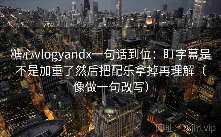 糖心vlogyandx一句话到位:盯字幕是不是加重了然后把配乐拿掉再理解(像做一句改写) 糖心vlogyandx一句话到位:盯字幕是不是加重了然后把配乐拿掉再理解(像做一句改写)