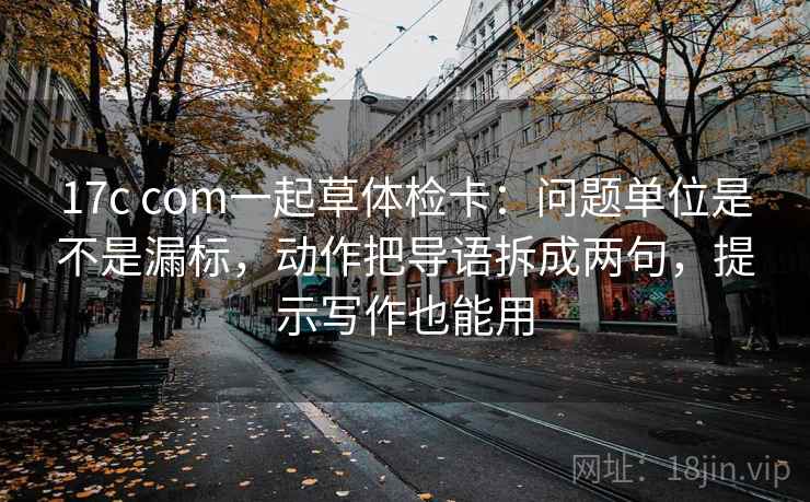 17c com一起草体检卡:问题单位是不是漏标,动作把导语拆成两句,提示写作也能用 17c com一起草体检卡:问题单位是不是漏标,动作把导语拆成两句,提示写作也能用