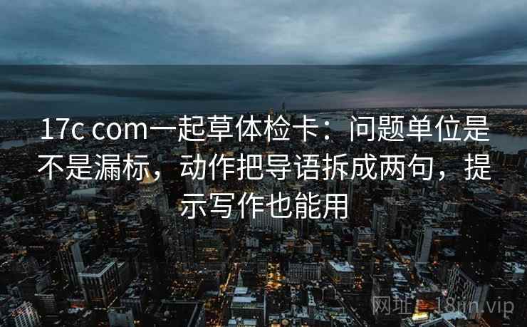 17c com一起草体检卡:问题单位是不是漏标,动作把导语拆成两句,提示写作也能用 17c com一起草体检卡:问题单位是不是漏标,动作把导语拆成两句,提示写作也能用