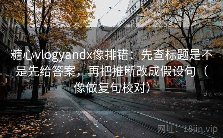 糖心vlogyandx像排错:先查标题是不是先给答案,再把推断改成假设句(像做复句校对) 糖心vlogyandx像排错:先查标题是不是先给答案,再把推断改成假设句(像做复句校对)
