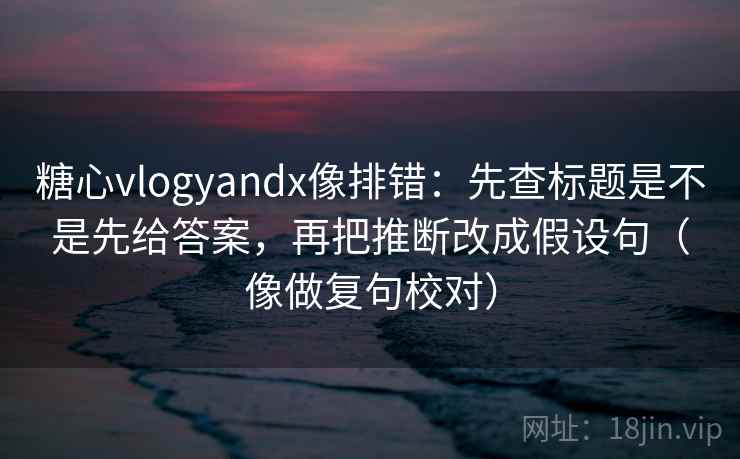 糖心vlogyandx像排错:先查标题是不是先给答案,再把推断改成假设句(像做复句校对) 糖心vlogyandx像排错:先查标题是不是先给答案,再把推断改成假设句(像做复句校对)