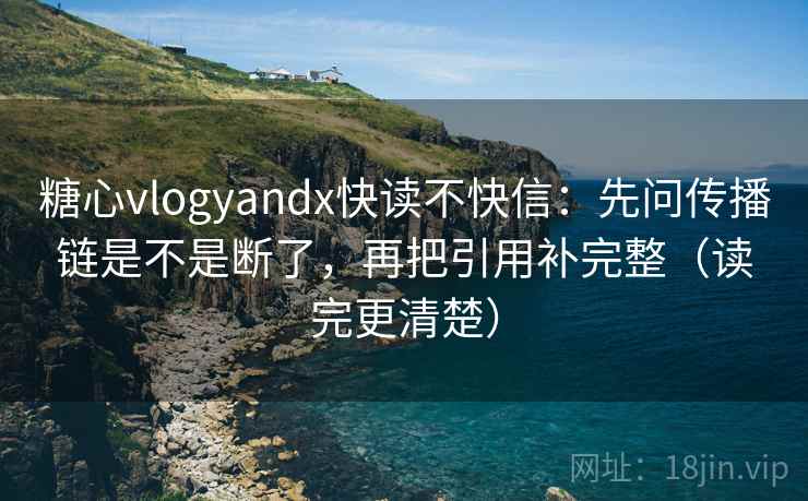 糖心vlogyandx快读不快信:先问传播链是不是断了,再把引用补完整(读完更清楚) 糖心vlogyandx快读不快信:先问传播链是不是断了,再把引用补完整(读完更清楚)