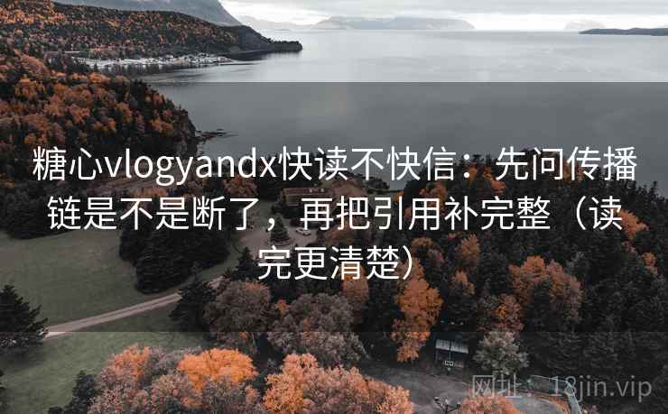 糖心vlogyandx快读不快信:先问传播链是不是断了,再把引用补完整(读完更清楚) 糖心vlogyandx快读不快信:先问传播链是不是断了,再把引用补完整(读完更清楚)