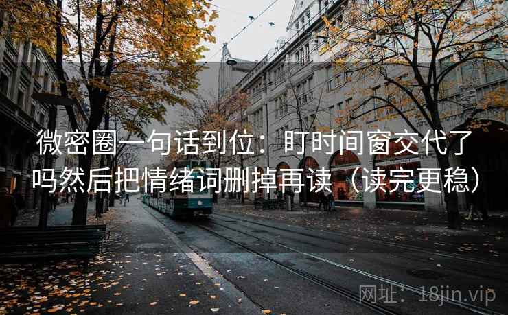 微密圈一句话到位：盯时间窗交代了吗然后把情绪词删掉再读（读完更稳）