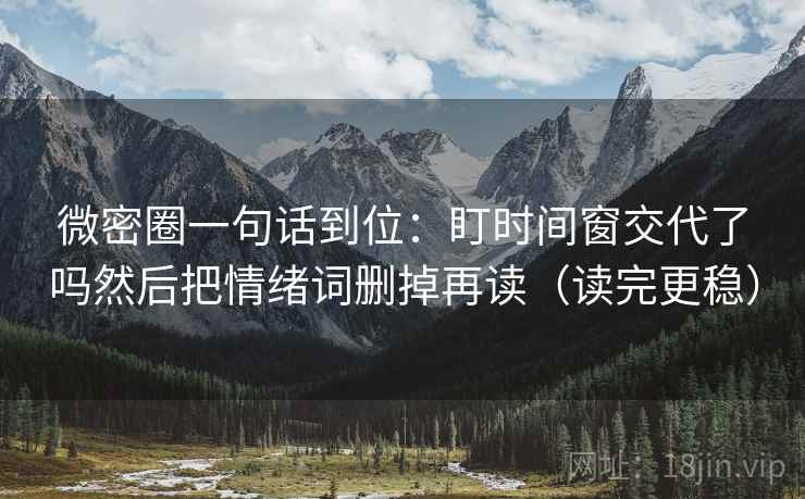微密圈一句话到位：盯时间窗交代了吗然后把情绪词删掉再读（读完更稳）